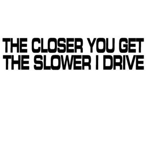 The Closer You Get the Slower I Drive Decal - The Closer You Get the Slower I Drive Sticker - 7237