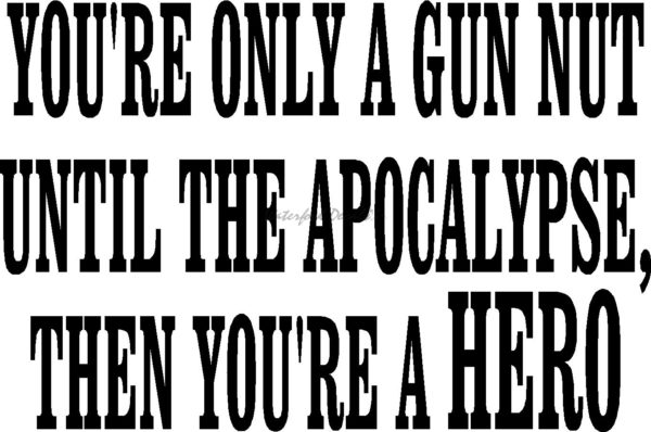 YOU'RE ONLY A GUN NUT UNTIL THE APOCALYPSE